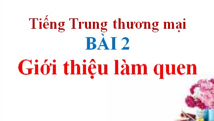 tieng-trung-thuong-mai-gioi-thieu-lam-quen